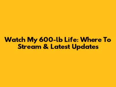 Watch My 600-lb Life: Where To Stream & Latest Updates