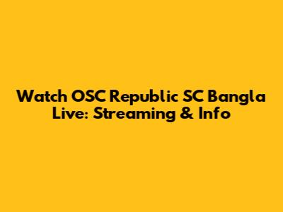 Watch OSC Republic SC Bangla Live: Streaming & Info