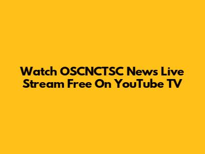 Watch OSCNCTSC News Live Stream Free On YouTube TV