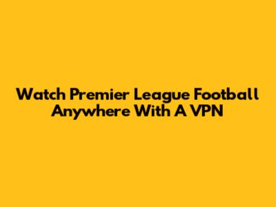 Watch Premier League Football Anywhere With A VPN