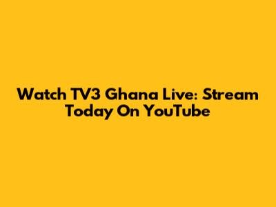 Watch TV3 Ghana Live: Stream Today On YouTube