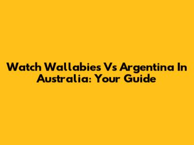 Watch Wallabies Vs Argentina In Australia: Your Guide