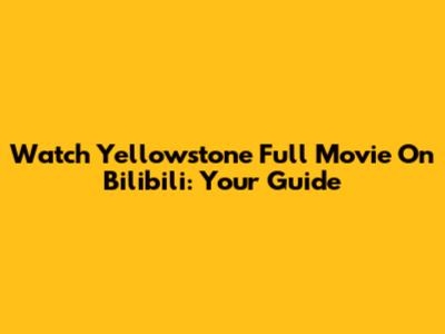 Watch Yellowstone Full Movie On Bilibili: Your Guide