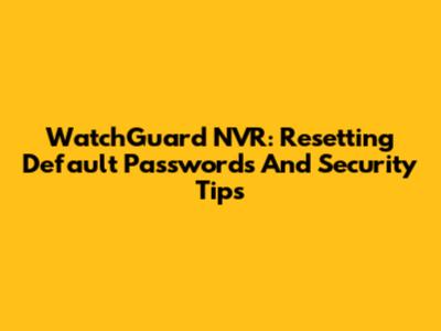 WatchGuard NVR: Resetting Default Passwords And Security Tips