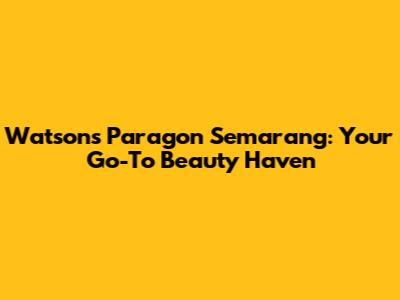 Watson's Paragon Semarang: Your Go-To Beauty Haven
