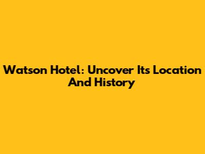 Watson Hotel: Uncover Its Location And History