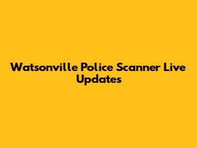 Watsonville Police Scanner Live Updates