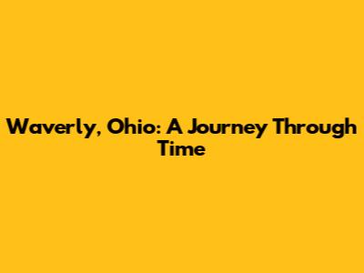 Waverly, Ohio: A Journey Through Time
