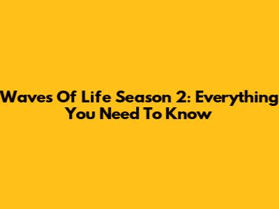 Waves Of Life Season 2: Everything You Need To Know