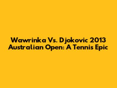 Wawrinka Vs. Djokovic 2013 Australian Open: A Tennis Epic