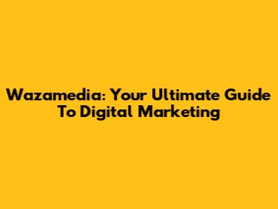 Wazamedia: Your Ultimate Guide To Digital Marketing