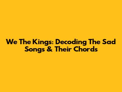 We The Kings: Decoding The Sad Songs & Their Chords