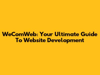 WeComWeb: Your Ultimate Guide To Website Development