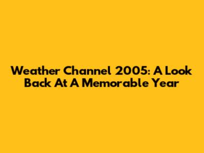 Weather Channel 2005: A Look Back At A Memorable Year
