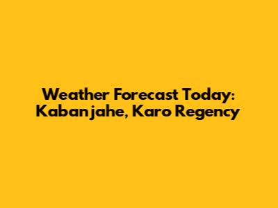 Weather Forecast Today: Kabanjahe, Karo Regency