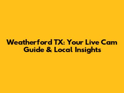 Weatherford TX: Your Live Cam Guide & Local Insights