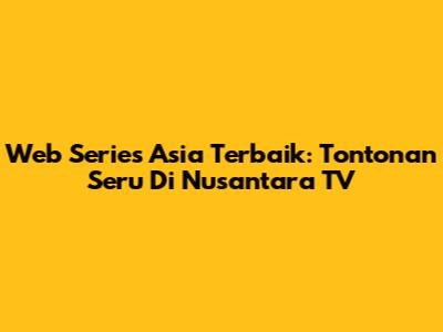 Web Series Asia Terbaik: Tontonan Seru Di Nusantara TV