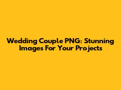 Wedding Couple PNG: Stunning Images For Your Projects