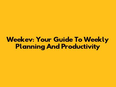 Weekev: Your Guide To Weekly Planning And Productivity
