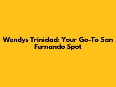 Wendy's Trinidad: Your Go-To San Fernando Spot