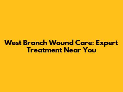 West Branch Wound Care: Expert Treatment Near You
