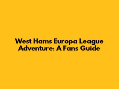 West Ham's Europa League Adventure: A Fan's Guide