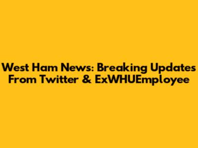 West Ham News: Breaking Updates From Twitter & ExWHUEmployee