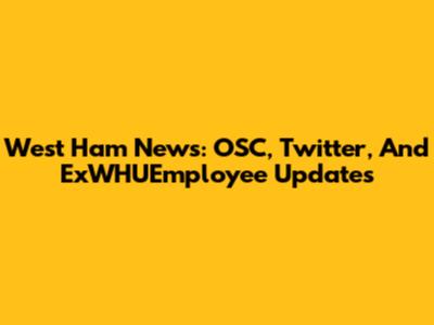 West Ham News: OSC, Twitter, And ExWHUEmployee Updates
