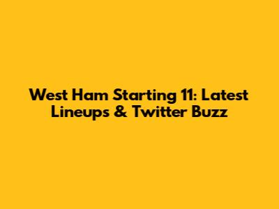 West Ham Starting 11: Latest Lineups & Twitter Buzz