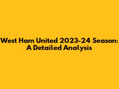West Ham United 2023-24 Season: A Detailed Analysis