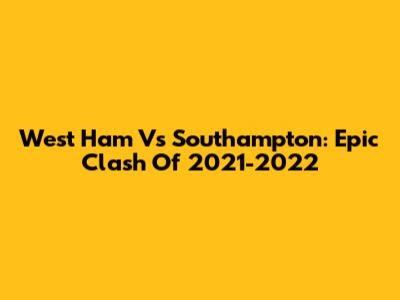 West Ham Vs Southampton: Epic Clash Of 2021-2022