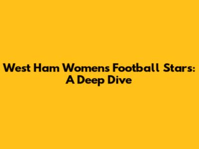 West Ham Women's Football Stars: A Deep Dive