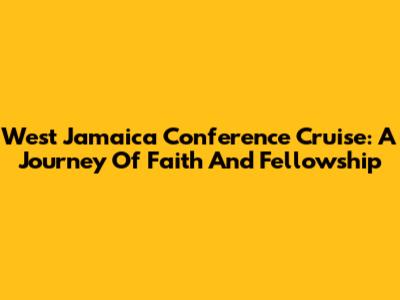 West Jamaica Conference Cruise: A Journey Of Faith And Fellowship