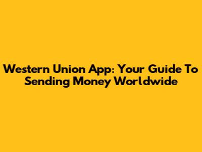 Western Union App: Your Guide To Sending Money Worldwide