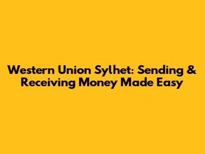 Western Union Sylhet: Sending & Receiving Money Made Easy