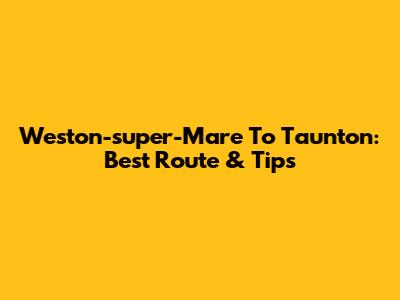 Weston-super-Mare To Taunton: Best Route & Tips