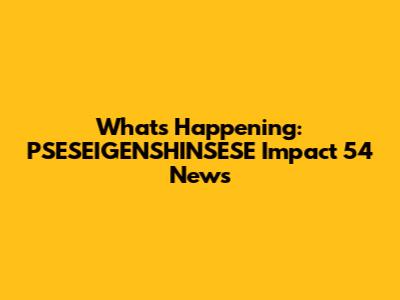 What's Happening: PSESEIGENSHINSESE Impact 54 News