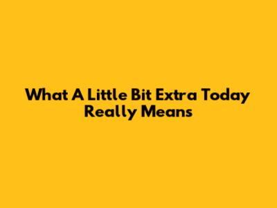 What 'A Little Bit Extra Today' Really Means
