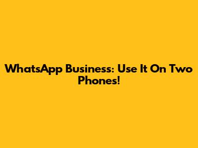 WhatsApp Business: Use It On Two Phones!