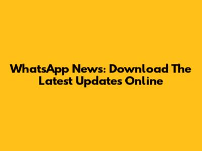 WhatsApp News: Download The Latest Updates Online