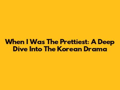 When I Was The Prettiest: A Deep Dive Into The Korean Drama