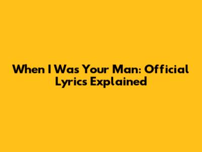 When I Was Your Man: Official Lyrics Explained