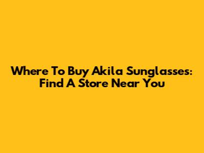 Where To Buy Akila Sunglasses: Find A Store Near You
