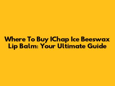 Where To Buy IChap Ice Beeswax Lip Balm: Your Ultimate Guide