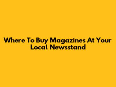 Where To Buy Magazines At Your Local Newsstand