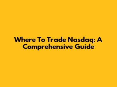 Where To Trade Nasdaq: A Comprehensive Guide