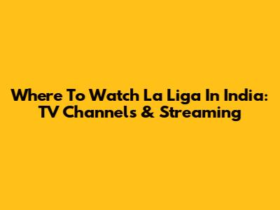 Where To Watch La Liga In India: TV Channels & Streaming