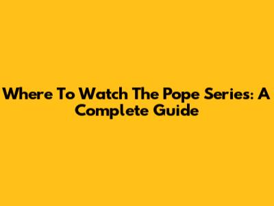 Where To Watch The Pope Series: A Complete Guide