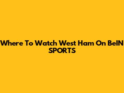 Where To Watch West Ham On BeIN SPORTS