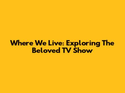 Where We Live: Exploring The Beloved TV Show